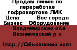 Продам линию по переработке гофрокартона ЛИК › Цена ­ 111 - Все города Бизнес » Оборудование   . Владимирская обл.,Вязниковский р-н